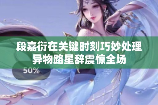 段嘉衍在关键时刻巧妙处理异物路星辞震惊全场