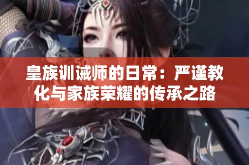 皇族训诫师的日常：严谨教化与家族荣耀的传承之路
