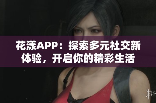 花漾APP：探索多元社交新体验，开启你的精彩生活