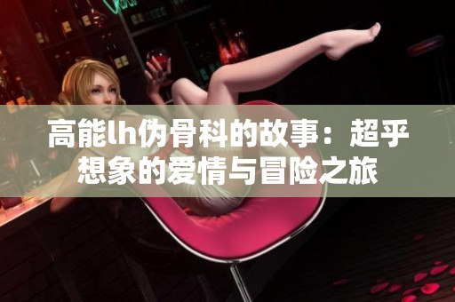高能lh伪骨科的故事：超乎想象的爱情与冒险之旅