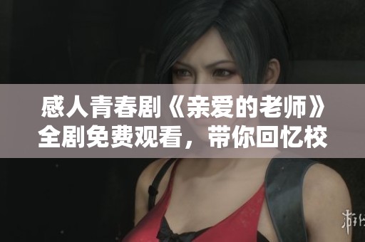 感人青春剧《亲爱的老师》全剧免费观看，带你回忆校园岁月