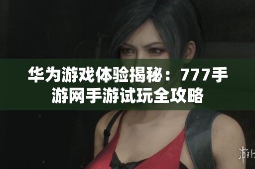 华为游戏体验揭秘：777手游网手游试玩全攻略
