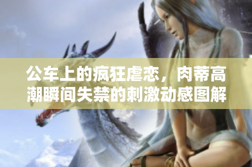 公车上的疯狂虐恋，肉蒂高潮瞬间失禁的刺激动感图解