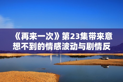 《再来一次》第23集带来意想不到的情感波动与剧情反转