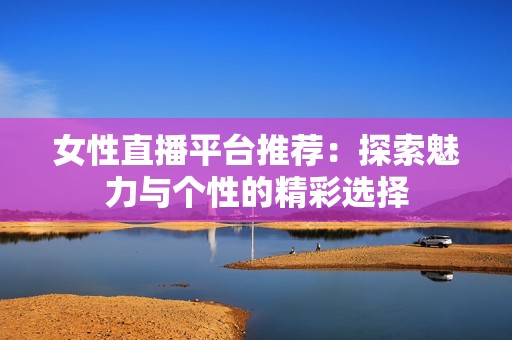 女性直播平台推荐：探索魅力与个性的精彩选择
