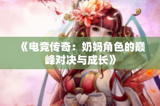 《电竞传奇：奶妈角色的巅峰对决与成长》