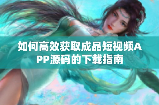 如何高效获取成品短视频APP源码的下载指南