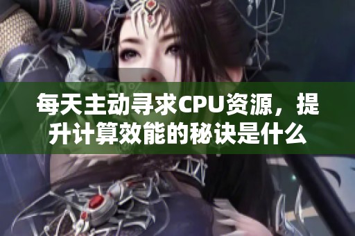 每天主动寻求CPU资源，提升计算效能的秘诀是什么