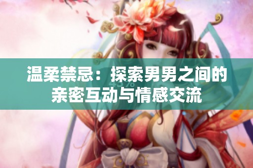 温柔禁忌：探索男男之间的亲密互动与情感交流