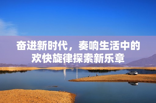 奋进新时代，奏响生活中的欢快旋律探索新乐章