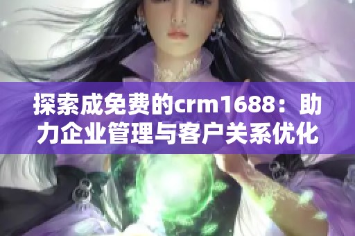 探索成免费的crm1688：助力企业管理与客户关系优化