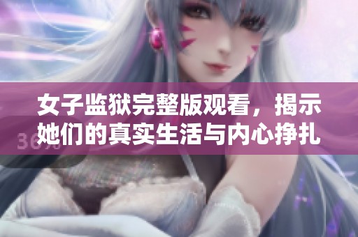 女子监狱完整版观看，揭示她们的真实生活与内心挣扎
