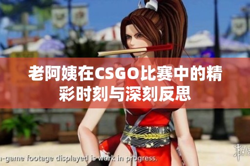 老阿姨在CSGO比赛中的精彩时刻与深刻反思