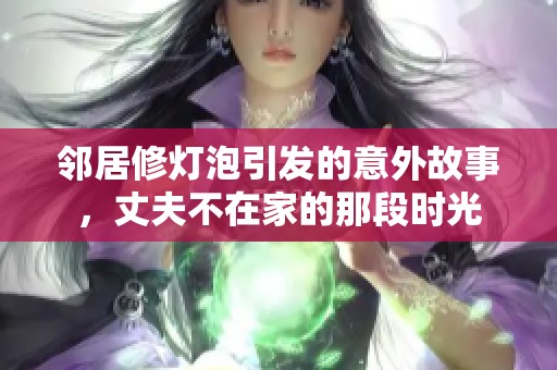 邻居修灯泡引发的意外故事，丈夫不在家的那段时光