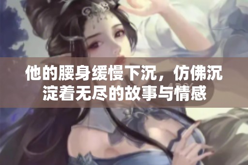 他的腰身缓慢下沉，仿佛沉淀着无尽的故事与情感