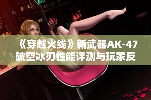 《穿越火线》新武器AK-47破空冰刃性能评测与玩家反馈解析