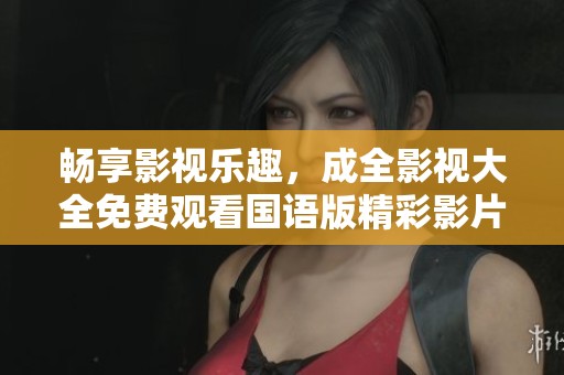 畅享影视乐趣，成全影视大全免费观看国语版精彩影片