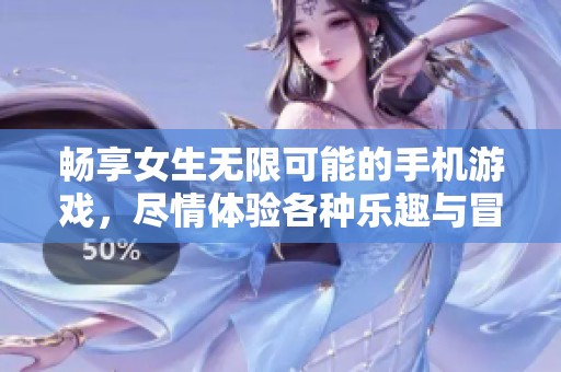 畅享女生无限可能的手机游戏，尽情体验各种乐趣与冒险