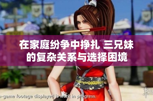 在家庭纷争中挣扎 三兄妹的复杂关系与选择困境