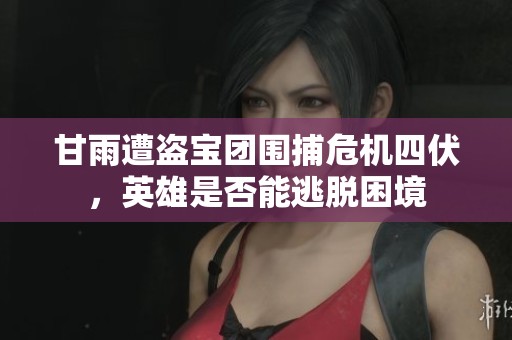 甘雨遭盗宝团围捕危机四伏，英雄是否能逃脱困境