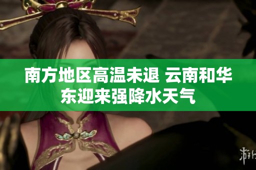 南方地区高温未退 云南和华东迎来强降水天气