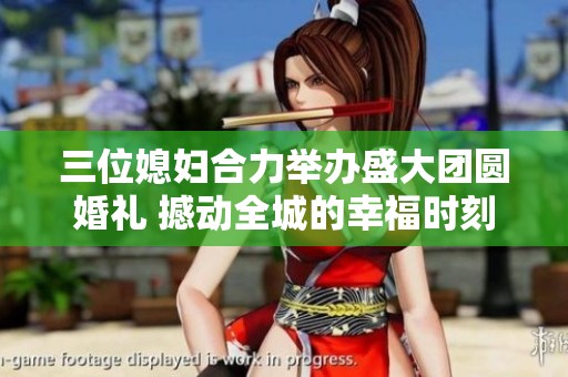 三位媳妇合力举办盛大团圆婚礼 撼动全城的幸福时刻