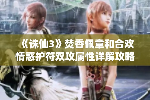 《诛仙3》焚香佩章和合欢情惑护符双攻属性详解攻略分享