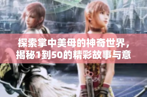 探索掌中美母的神奇世界，揭秘1到50的精彩故事与意义