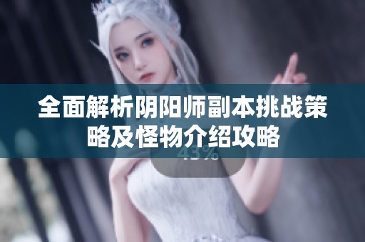 全面解析阴阳师副本挑战策略及怪物介绍攻略