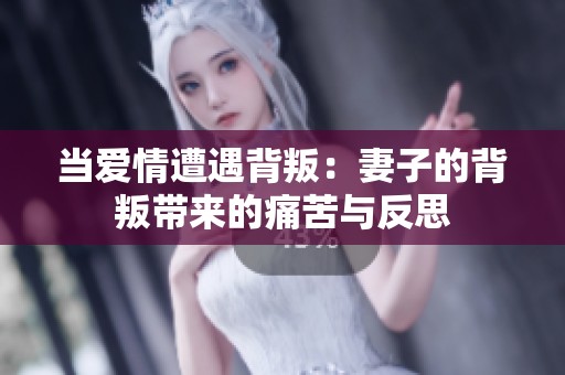 当爱情遭遇背叛：妻子的背叛带来的痛苦与反思