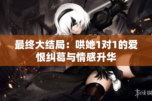 最终大结局：哄她1对1的爱恨纠葛与情感升华