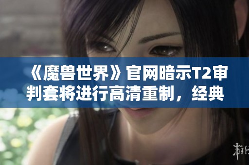 《魔兽世界》官网暗示T2审判套将进行高清重制，经典套装再度焕发活力