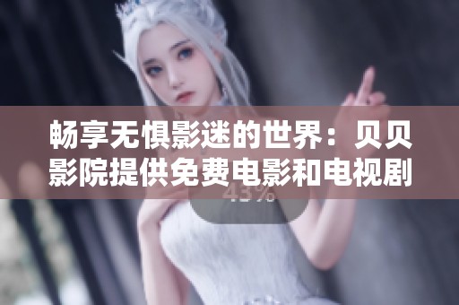 畅享无惧影迷的世界：贝贝影院提供免费电影和电视剧观看