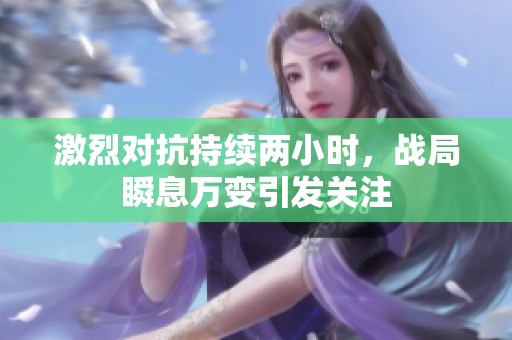 激烈对抗持续两小时，战局瞬息万变引发关注