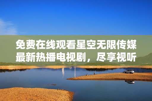 免费在线观看星空无限传媒最新热播电视剧，尽享视听盛宴