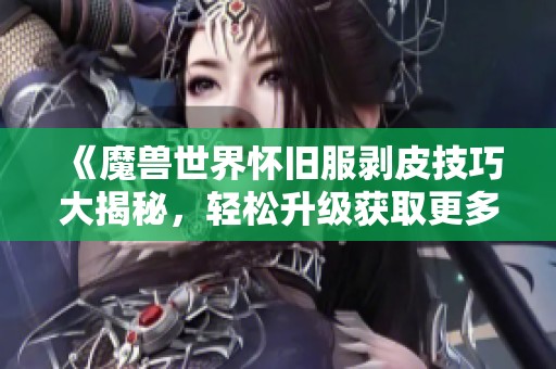 《魔兽世界怀旧服剥皮技巧大揭秘，轻松升级获取更多收益》
