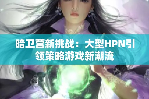 暗卫营新挑战：大型HPN引领策略游戏新潮流