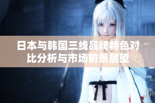 日本与韩国三线品牌特色对比分析与市场前景展望