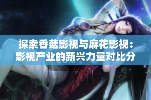 探索香菇影视与麻花影视：影视产业的新兴力量对比分析