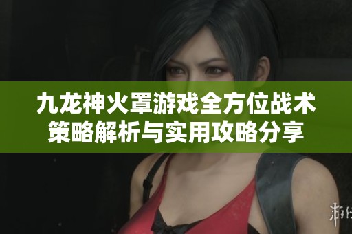 九龙神火罩游戏全方位战术策略解析与实用攻略分享