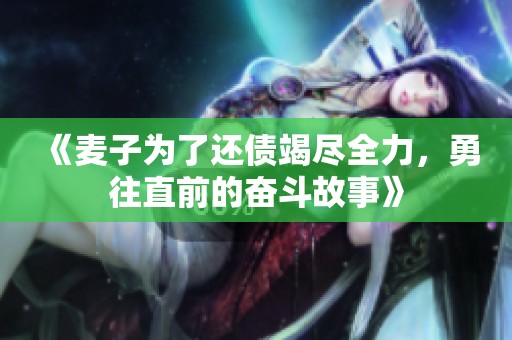 《麦子为了还债竭尽全力，勇往直前的奋斗故事》