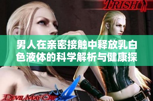 男人在亲密接触中释放乳白色液体的科学解析与健康探讨