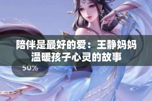陪伴是最好的爱：王静妈妈温暖孩子心灵的故事
