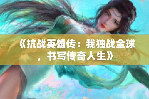 《抗战英雄传：我独战全球，书写传奇人生》
