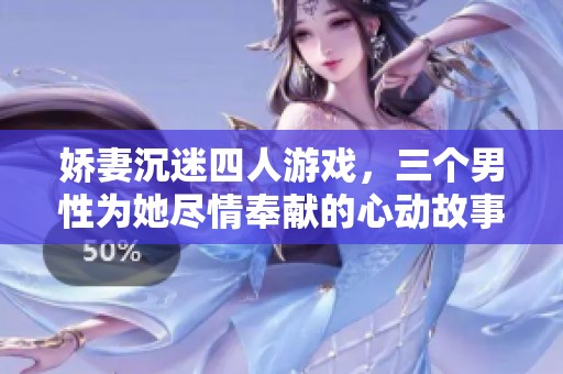 娇妻沉迷四人游戏，三个男性为她尽情奉献的心动故事