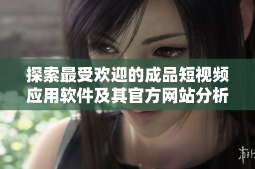 探索最受欢迎的成品短视频应用软件及其官方网站分析