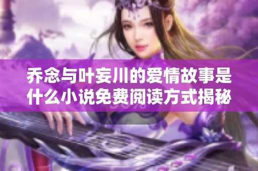 乔念与叶妄川的爱情故事是什么小说免费阅读方式揭秘