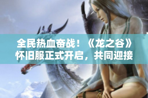 全民热血奋战！《龙之谷》怀旧服正式开启，共同迎接豪情战斗！