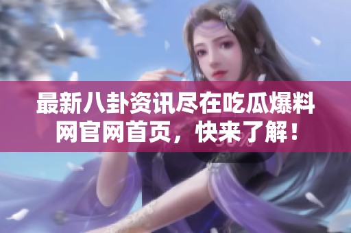 最新八卦资讯尽在吃瓜爆料网官网首页，快来了解！