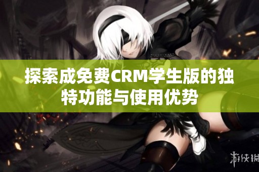 探索成免费CRM学生版的独特功能与使用优势